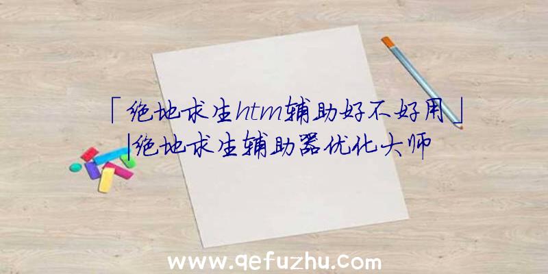 「绝地求生htm辅助好不好用」|绝地求生辅助器优化大师